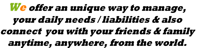 We offer an unique way to manage, your daily needs / liabilities & also connect  you with your friends & family anytime, anywhere, from the world.